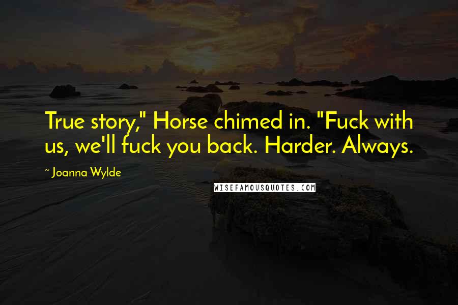 Joanna Wylde Quotes: True story," Horse chimed in. "Fuck with us, we'll fuck you back. Harder. Always.