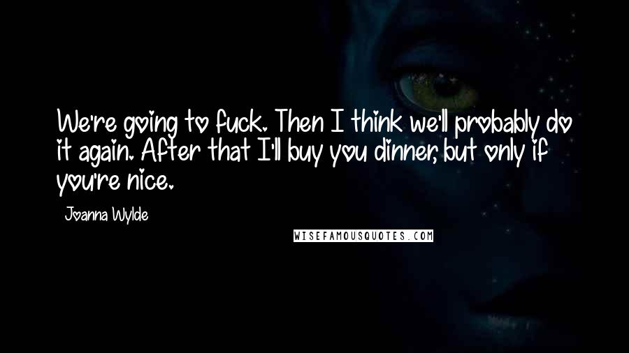 Joanna Wylde Quotes: We're going to fuck. Then I think we'll probably do it again. After that I'll buy you dinner, but only if you're nice.