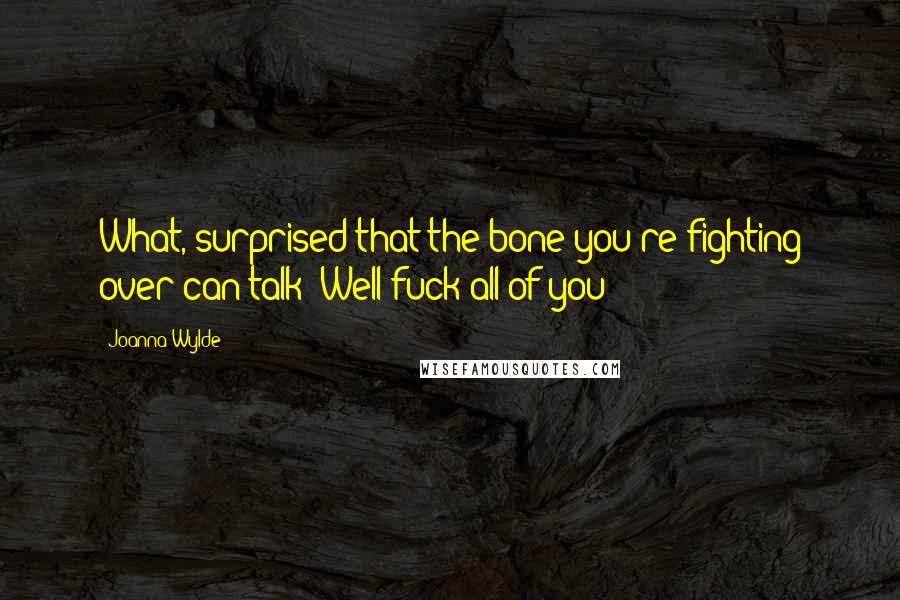 Joanna Wylde Quotes: What, surprised that the bone you're fighting over can talk? Well fuck all of you!