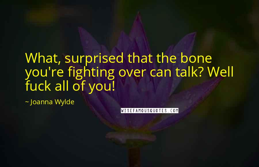 Joanna Wylde Quotes: What, surprised that the bone you're fighting over can talk? Well fuck all of you!