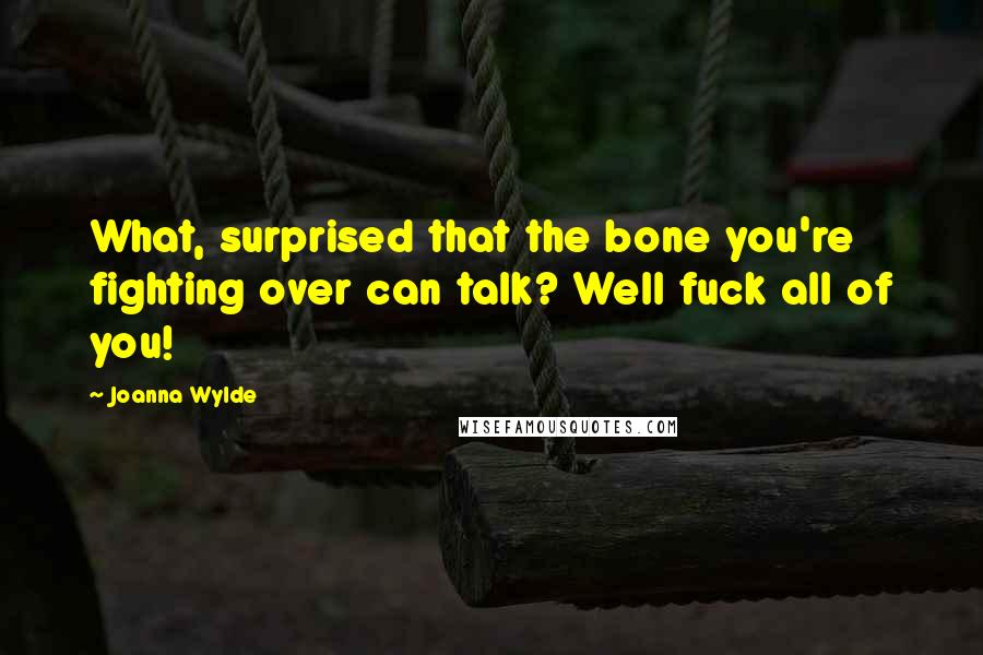 Joanna Wylde Quotes: What, surprised that the bone you're fighting over can talk? Well fuck all of you!