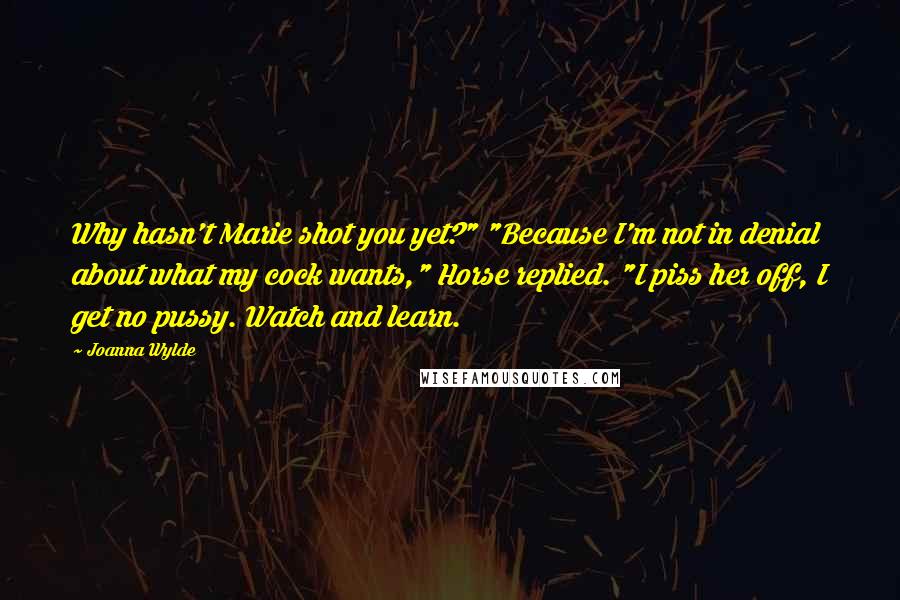 Joanna Wylde Quotes: Why hasn't Marie shot you yet?" "Because I'm not in denial about what my cock wants," Horse replied. "I piss her off, I get no pussy. Watch and learn.