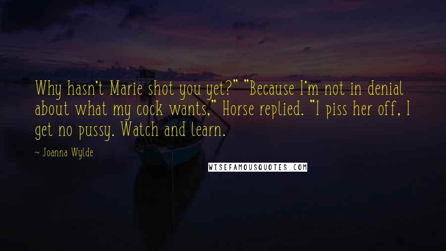 Joanna Wylde Quotes: Why hasn't Marie shot you yet?" "Because I'm not in denial about what my cock wants," Horse replied. "I piss her off, I get no pussy. Watch and learn.