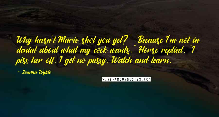 Joanna Wylde Quotes: Why hasn't Marie shot you yet?" "Because I'm not in denial about what my cock wants," Horse replied. "I piss her off, I get no pussy. Watch and learn.