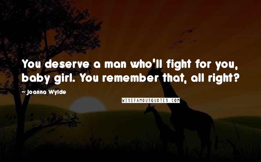 Joanna Wylde Quotes: You deserve a man who'll fight for you, baby girl. You remember that, all right?