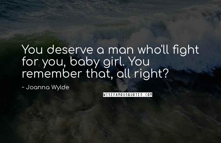 Joanna Wylde Quotes: You deserve a man who'll fight for you, baby girl. You remember that, all right?