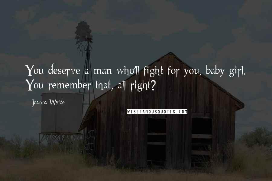 Joanna Wylde Quotes: You deserve a man who'll fight for you, baby girl. You remember that, all right?