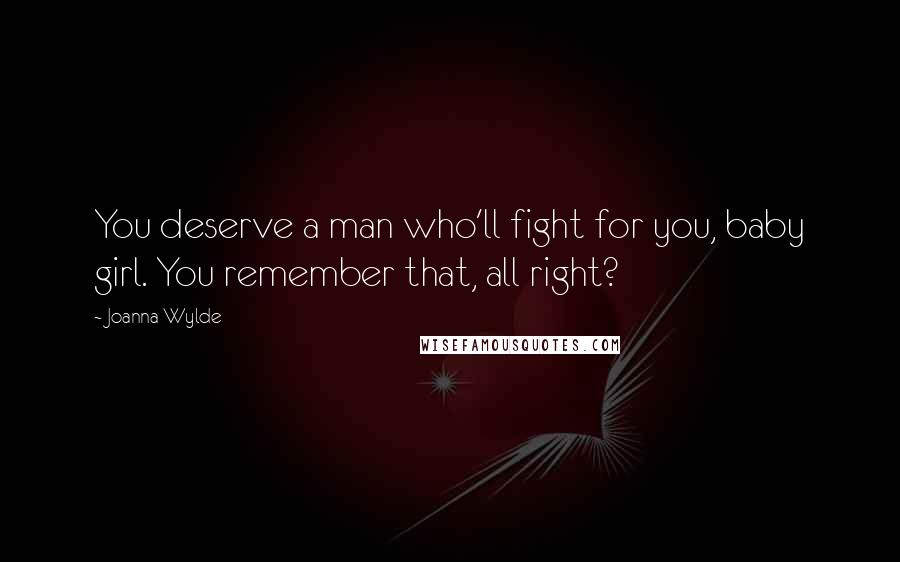 Joanna Wylde Quotes: You deserve a man who'll fight for you, baby girl. You remember that, all right?