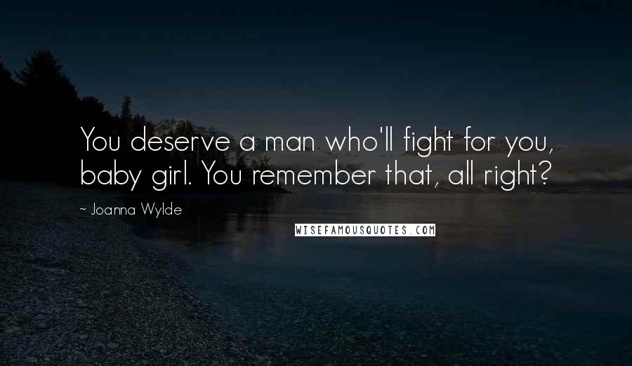 Joanna Wylde Quotes: You deserve a man who'll fight for you, baby girl. You remember that, all right?