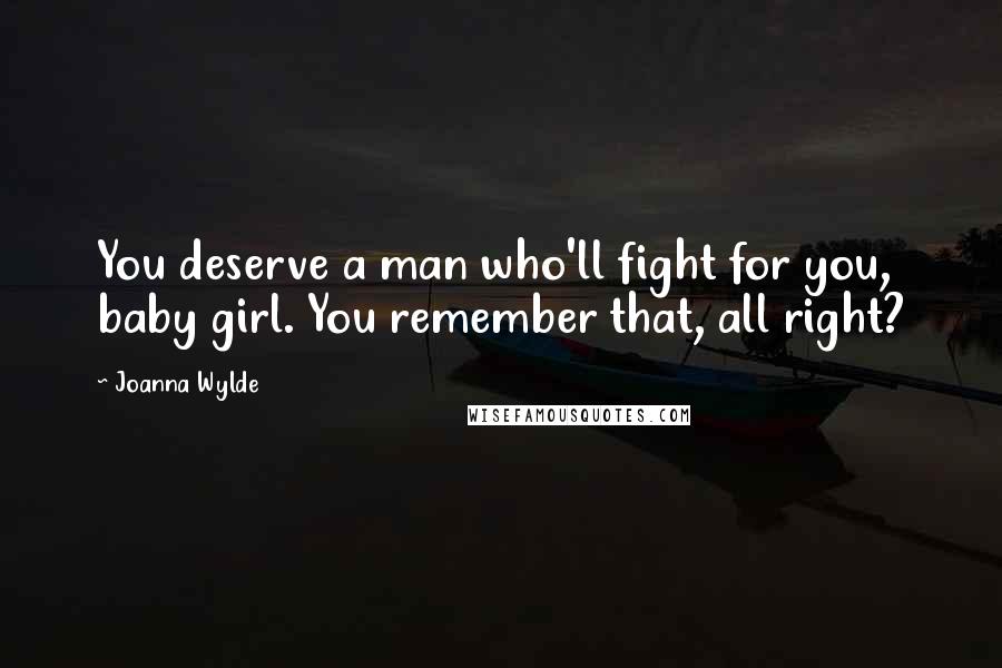 Joanna Wylde Quotes: You deserve a man who'll fight for you, baby girl. You remember that, all right?