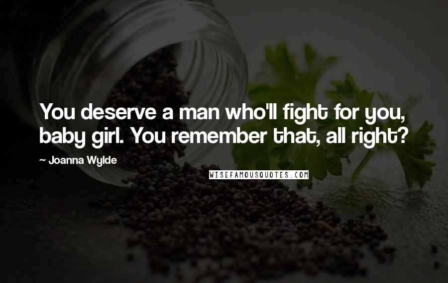 Joanna Wylde Quotes: You deserve a man who'll fight for you, baby girl. You remember that, all right?
