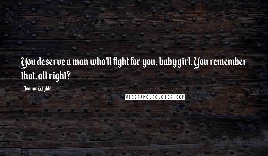 Joanna Wylde Quotes: You deserve a man who'll fight for you, baby girl. You remember that, all right?