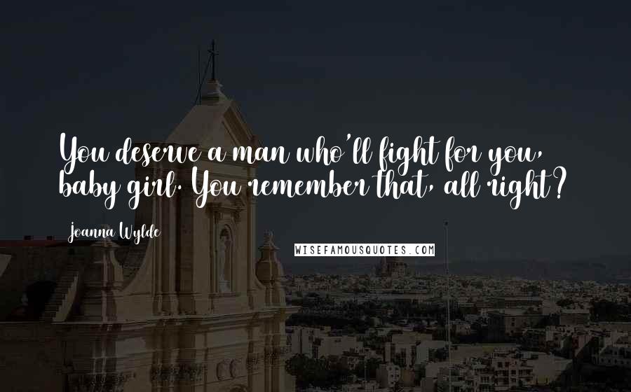 Joanna Wylde Quotes: You deserve a man who'll fight for you, baby girl. You remember that, all right?