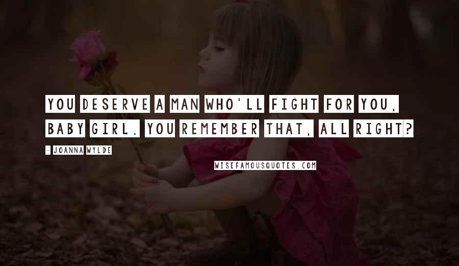 Joanna Wylde Quotes: You deserve a man who'll fight for you, baby girl. You remember that, all right?