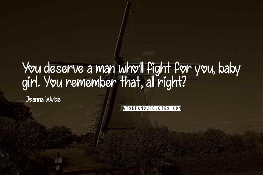 Joanna Wylde Quotes: You deserve a man who'll fight for you, baby girl. You remember that, all right?