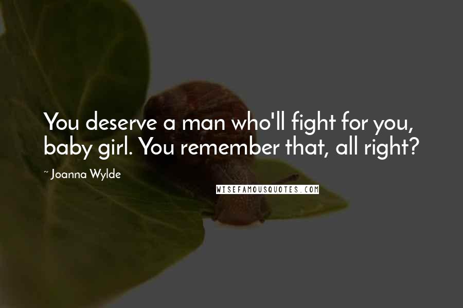 Joanna Wylde Quotes: You deserve a man who'll fight for you, baby girl. You remember that, all right?