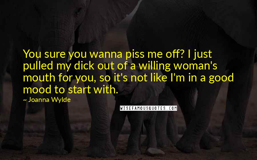 Joanna Wylde Quotes: You sure you wanna piss me off? I just pulled my dick out of a willing woman's mouth for you, so it's not like I'm in a good mood to start with.