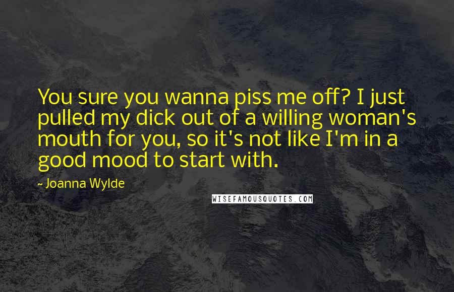 Joanna Wylde Quotes: You sure you wanna piss me off? I just pulled my dick out of a willing woman's mouth for you, so it's not like I'm in a good mood to start with.