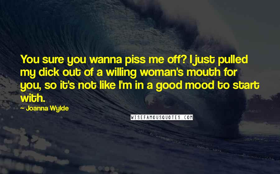 Joanna Wylde Quotes: You sure you wanna piss me off? I just pulled my dick out of a willing woman's mouth for you, so it's not like I'm in a good mood to start with.