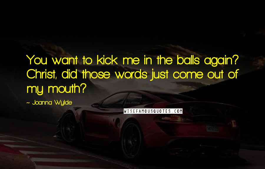 Joanna Wylde Quotes: You want to kick me in the balls again? Christ, did those words just come out of my mouth?