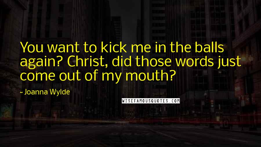 Joanna Wylde Quotes: You want to kick me in the balls again? Christ, did those words just come out of my mouth?