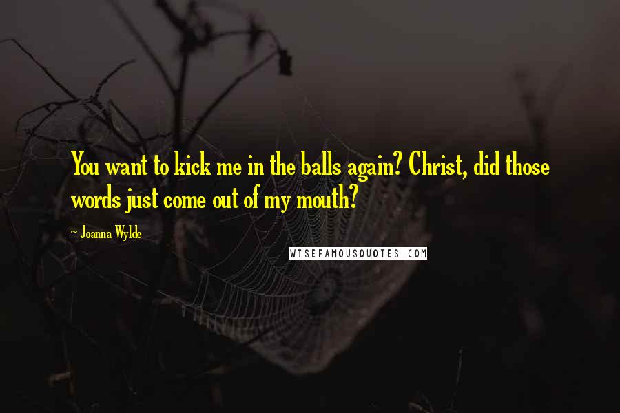 Joanna Wylde Quotes: You want to kick me in the balls again? Christ, did those words just come out of my mouth?