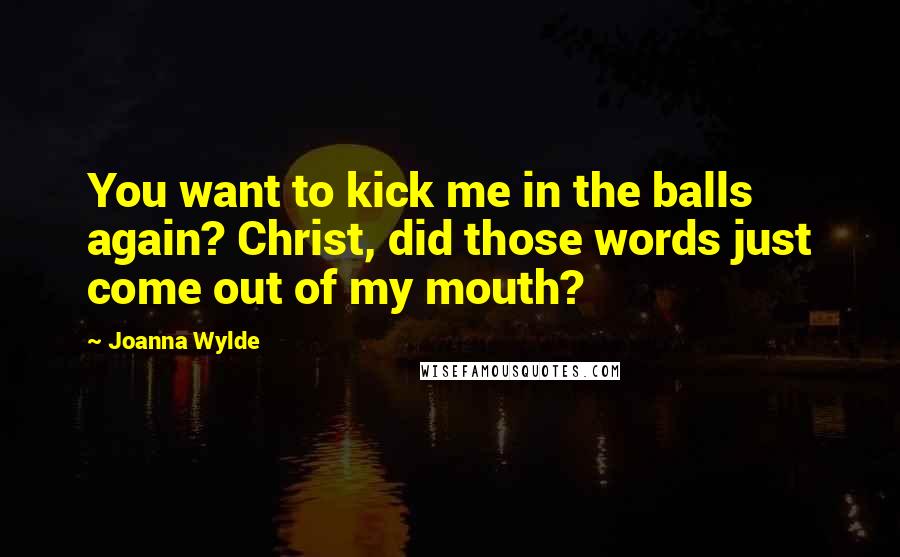 Joanna Wylde Quotes: You want to kick me in the balls again? Christ, did those words just come out of my mouth?