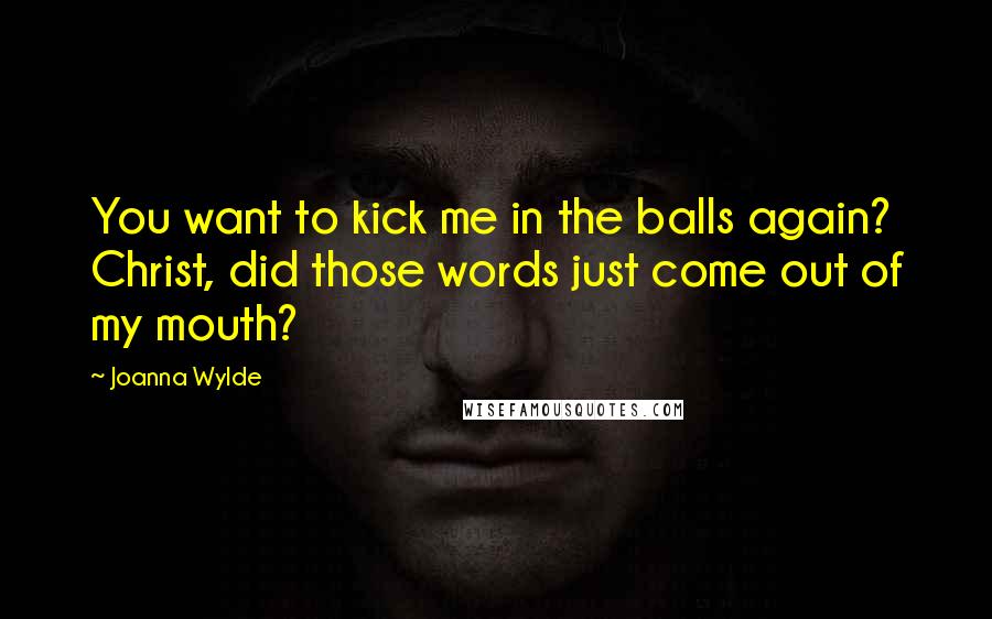 Joanna Wylde Quotes: You want to kick me in the balls again? Christ, did those words just come out of my mouth?