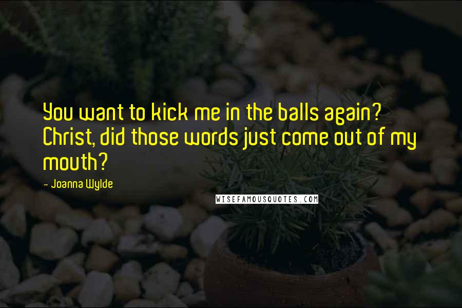 Joanna Wylde Quotes: You want to kick me in the balls again? Christ, did those words just come out of my mouth?