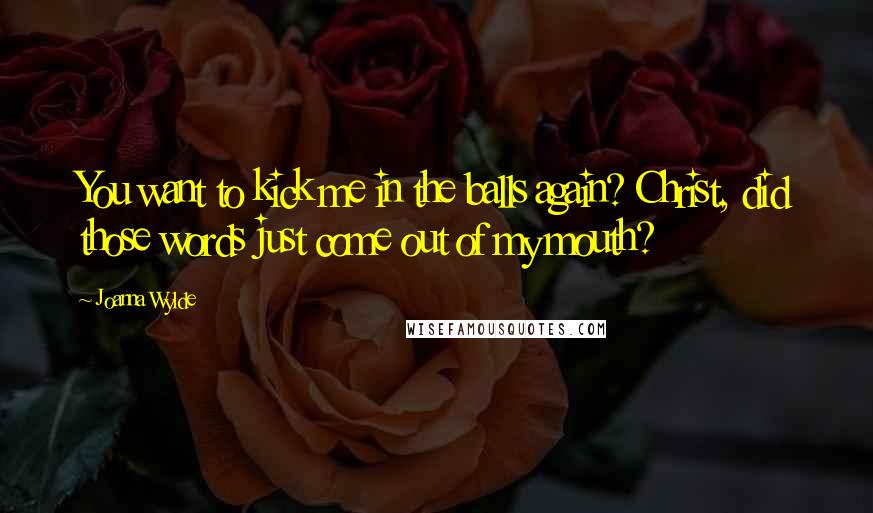 Joanna Wylde Quotes: You want to kick me in the balls again? Christ, did those words just come out of my mouth?