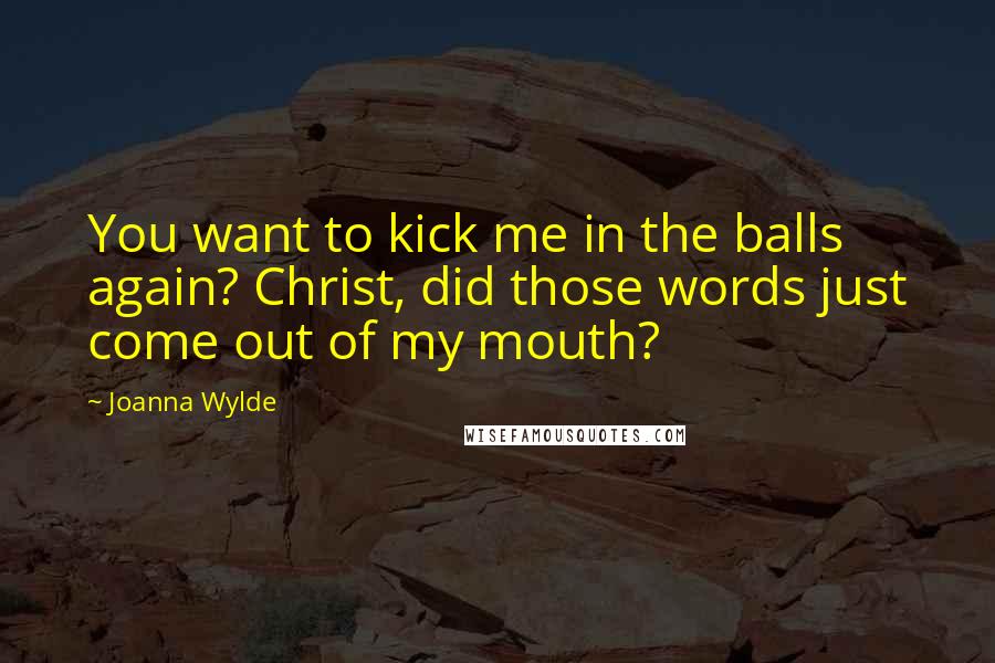 Joanna Wylde Quotes: You want to kick me in the balls again? Christ, did those words just come out of my mouth?