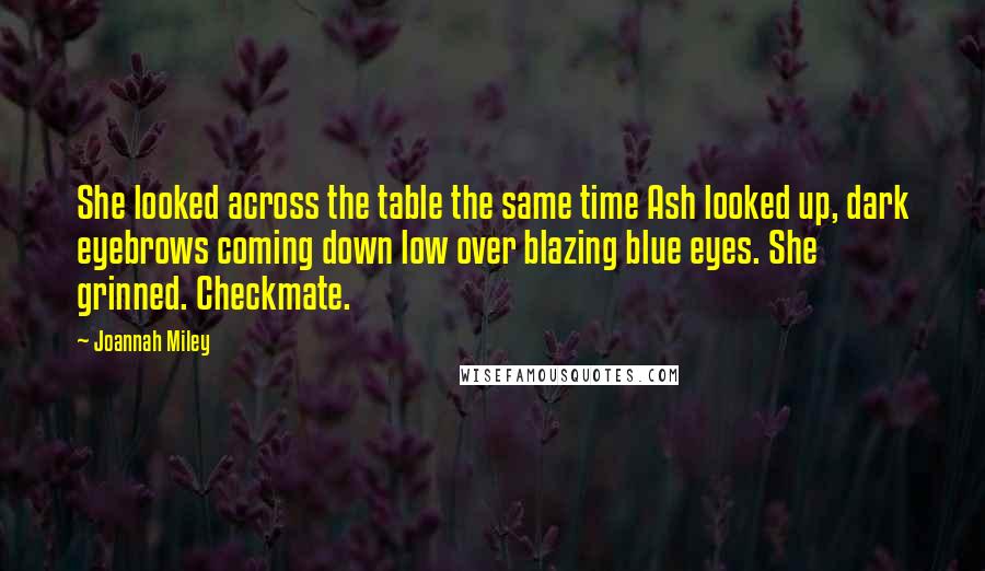 Joannah Miley Quotes: She looked across the table the same time Ash looked up, dark eyebrows coming down low over blazing blue eyes. She grinned. Checkmate.