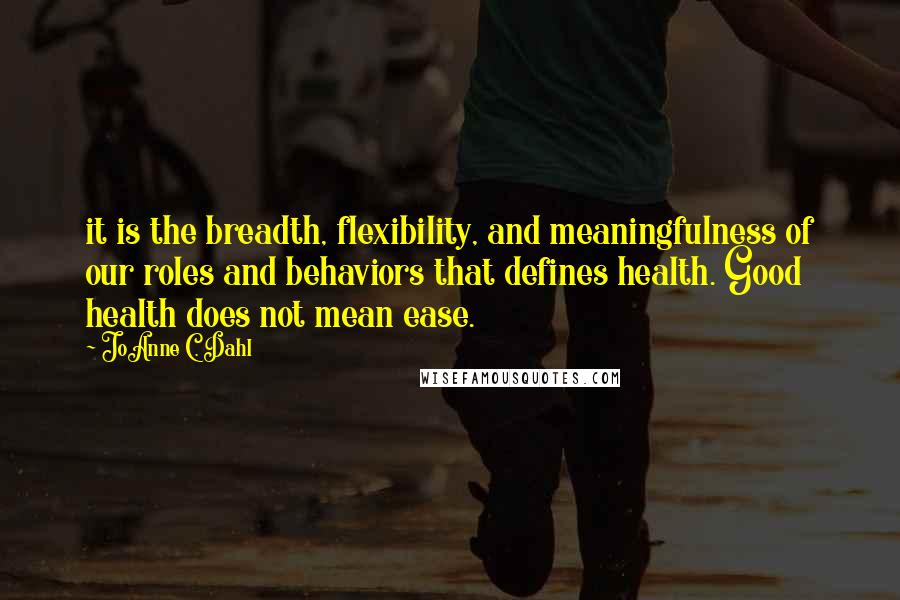 JoAnne C. Dahl Quotes: it is the breadth, flexibility, and meaningfulness of our roles and behaviors that defines health. Good health does not mean ease.