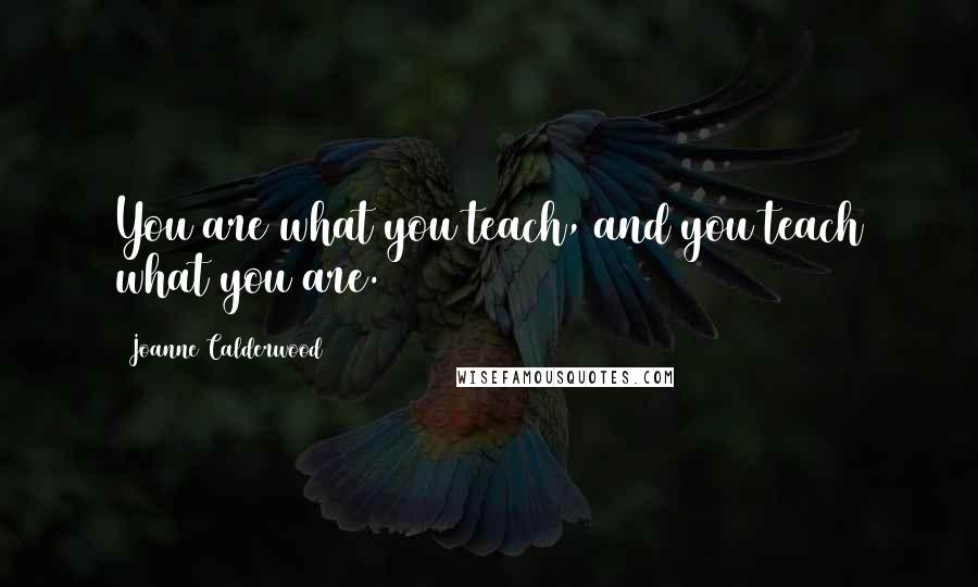 Joanne Calderwood Quotes: You are what you teach, and you teach what you are.