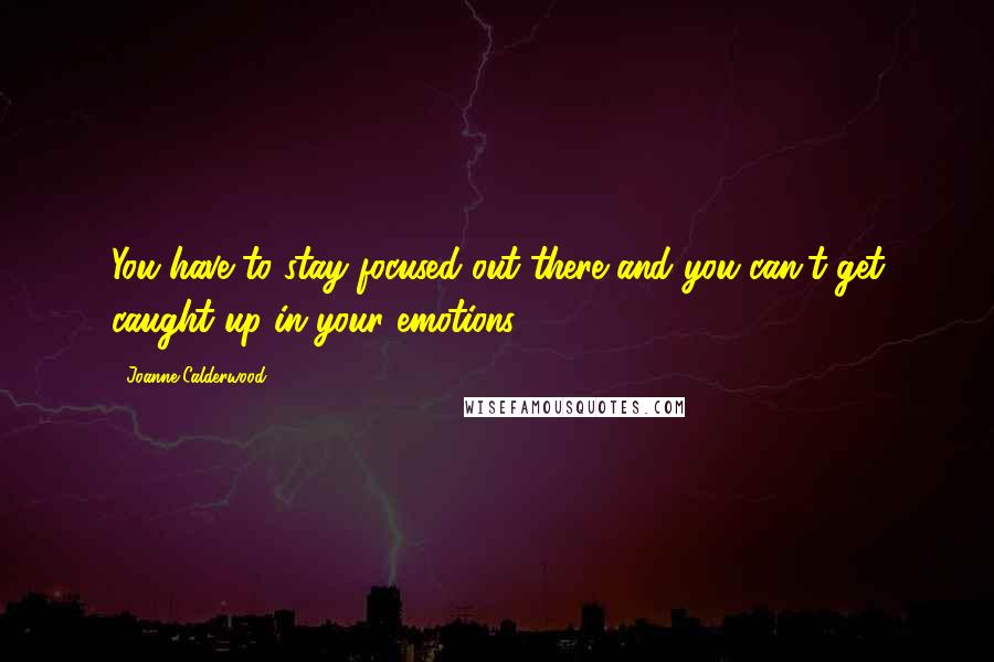 Joanne Calderwood Quotes: You have to stay focused out there and you can't get caught up in your emotions.