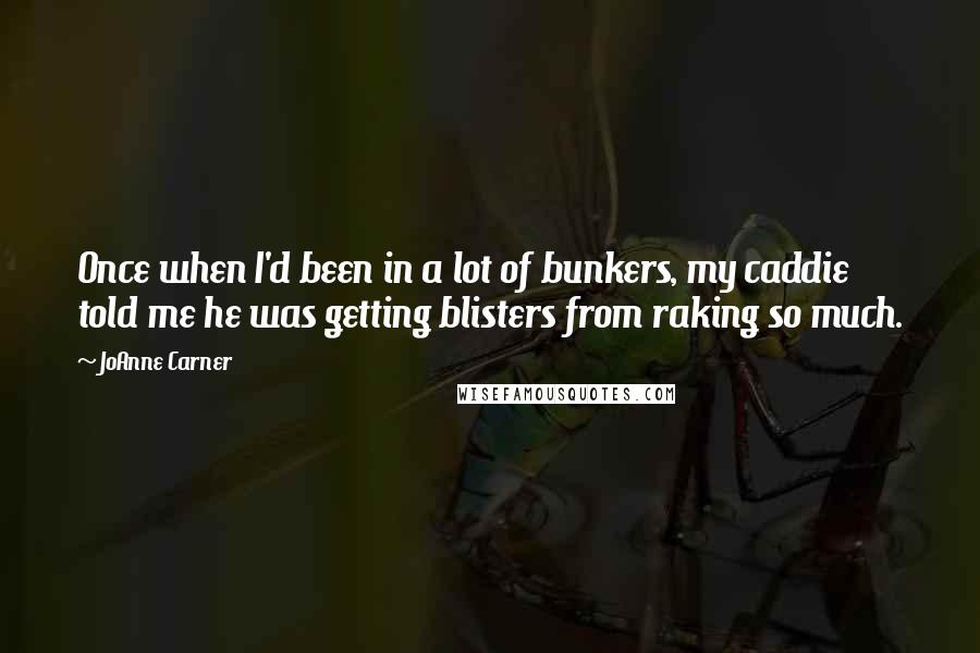 JoAnne Carner Quotes: Once when I'd been in a lot of bunkers, my caddie told me he was getting blisters from raking so much.