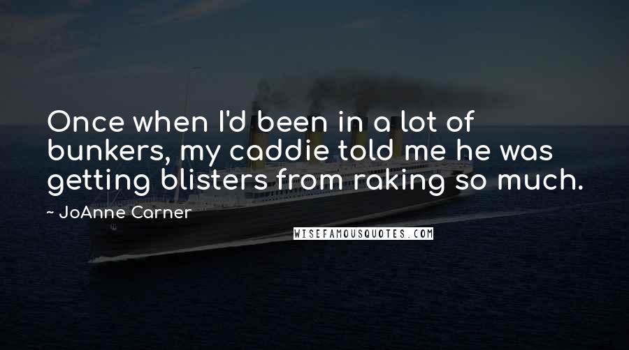 JoAnne Carner Quotes: Once when I'd been in a lot of bunkers, my caddie told me he was getting blisters from raking so much.