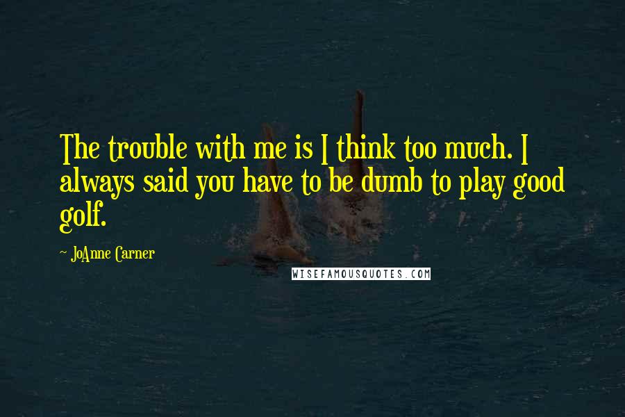 JoAnne Carner Quotes: The trouble with me is I think too much. I always said you have to be dumb to play good golf.