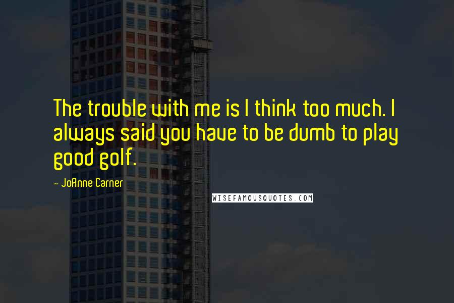 JoAnne Carner Quotes: The trouble with me is I think too much. I always said you have to be dumb to play good golf.