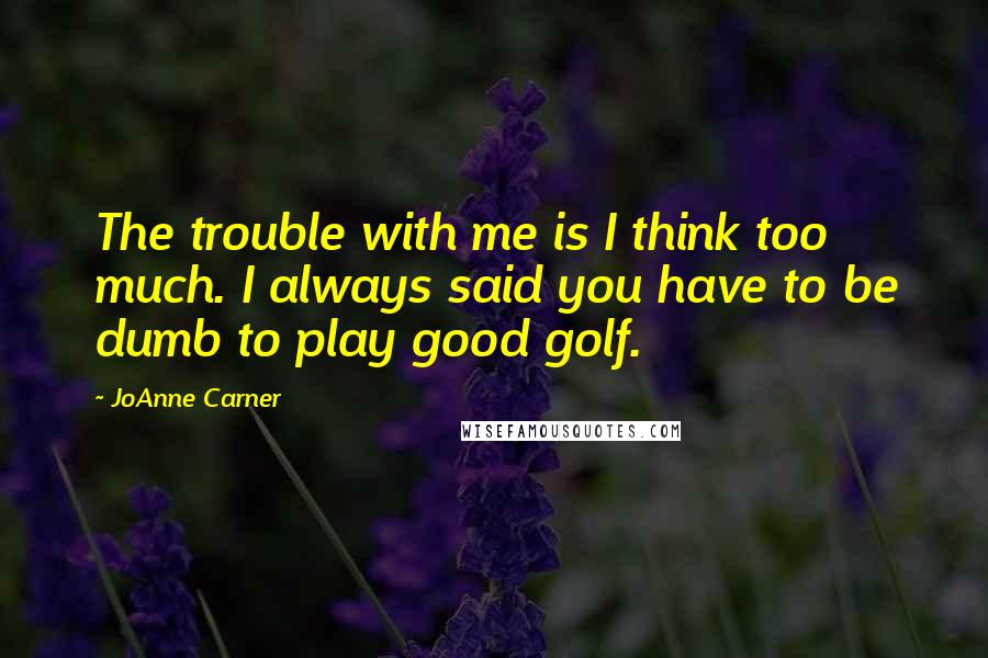 JoAnne Carner Quotes: The trouble with me is I think too much. I always said you have to be dumb to play good golf.