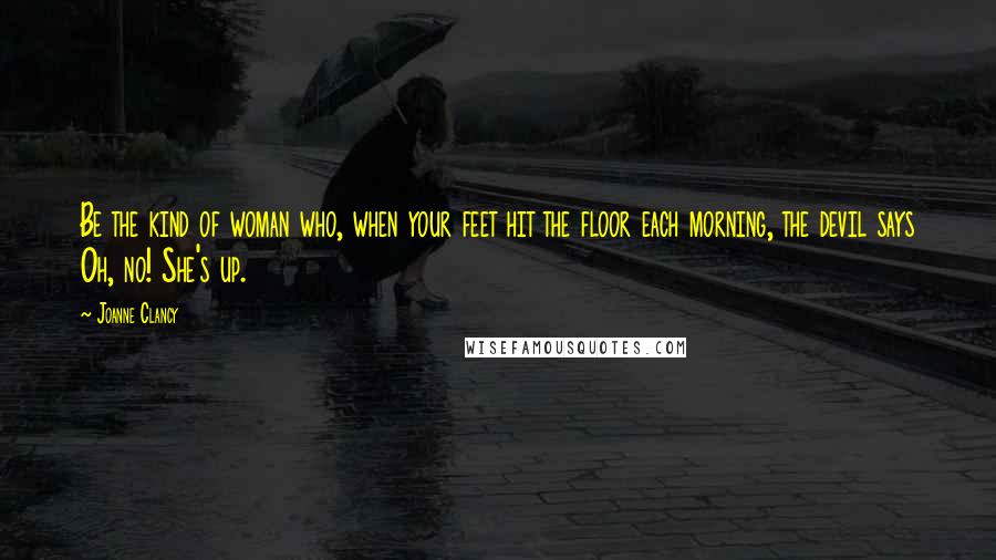 Joanne Clancy Quotes: Be the kind of woman who, when your feet hit the floor each morning, the devil says Oh, no! She's up.