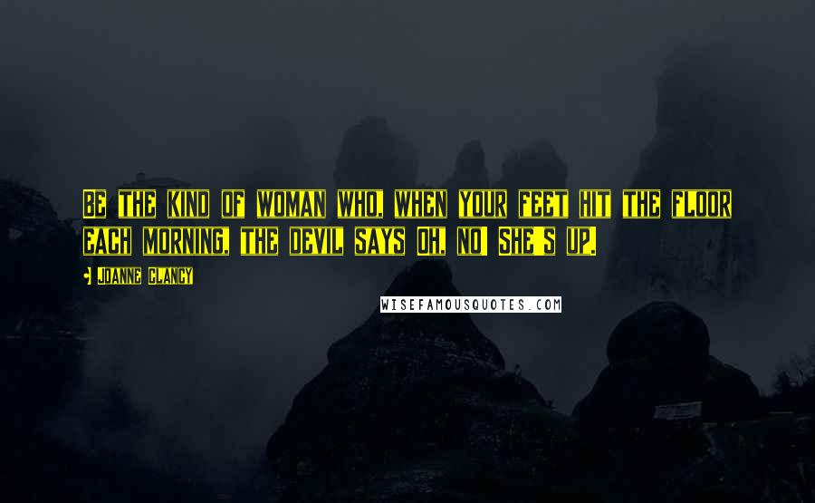 Joanne Clancy Quotes: Be the kind of woman who, when your feet hit the floor each morning, the devil says Oh, no! She's up.