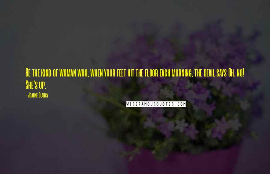 Joanne Clancy Quotes: Be the kind of woman who, when your feet hit the floor each morning, the devil says Oh, no! She's up.