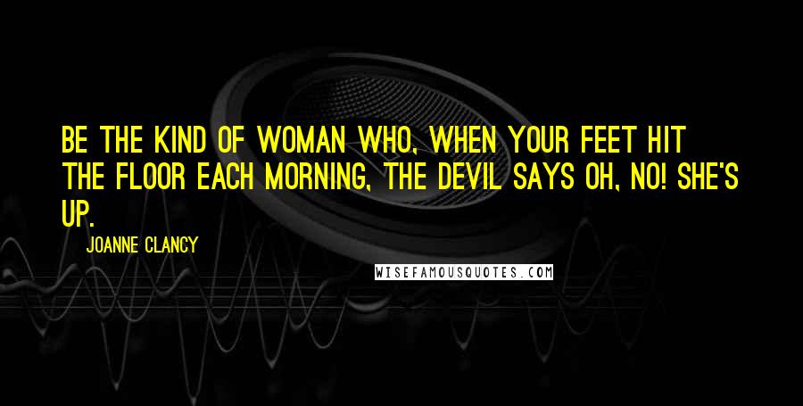 Joanne Clancy Quotes: Be the kind of woman who, when your feet hit the floor each morning, the devil says Oh, no! She's up.