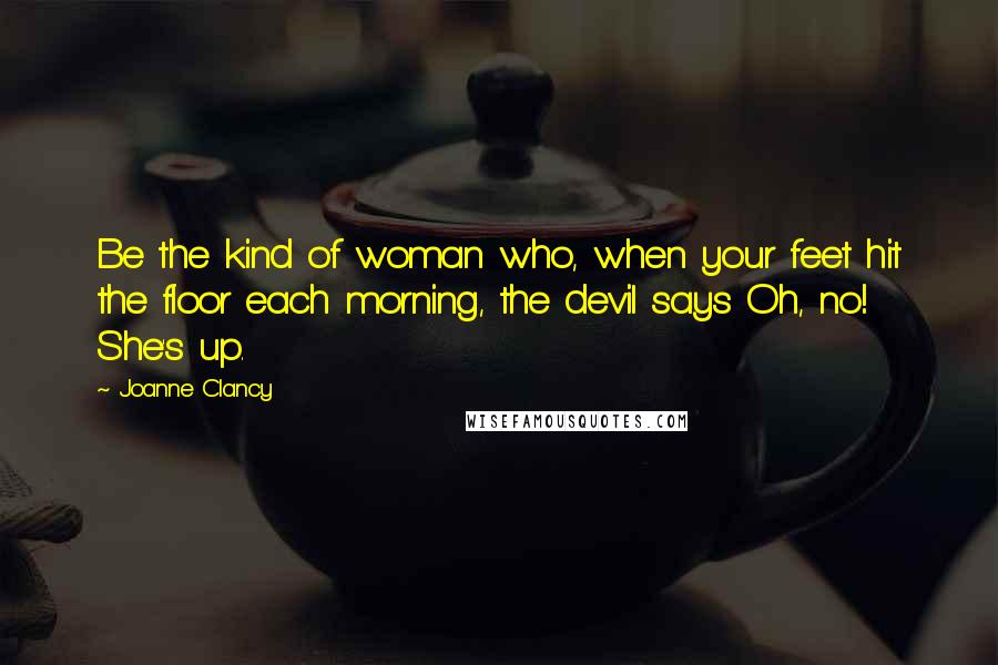 Joanne Clancy Quotes: Be the kind of woman who, when your feet hit the floor each morning, the devil says Oh, no! She's up.