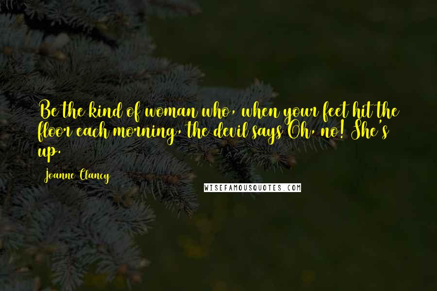 Joanne Clancy Quotes: Be the kind of woman who, when your feet hit the floor each morning, the devil says Oh, no! She's up.