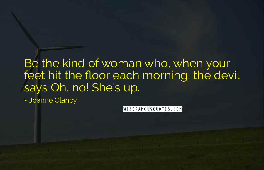 Joanne Clancy Quotes: Be the kind of woman who, when your feet hit the floor each morning, the devil says Oh, no! She's up.