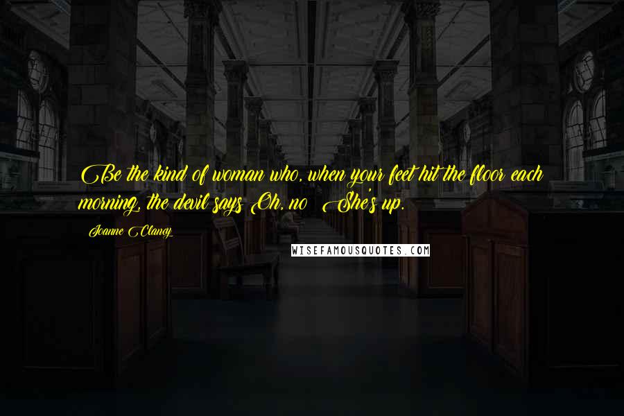 Joanne Clancy Quotes: Be the kind of woman who, when your feet hit the floor each morning, the devil says Oh, no! She's up.