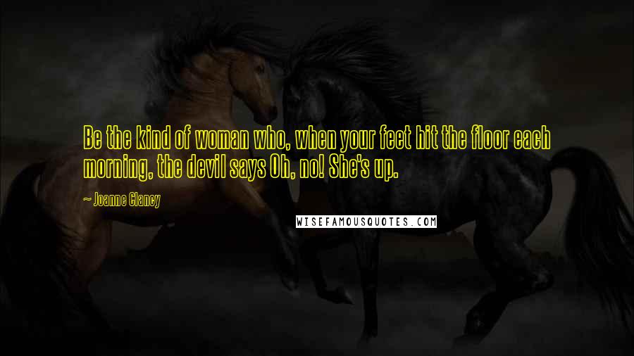 Joanne Clancy Quotes: Be the kind of woman who, when your feet hit the floor each morning, the devil says Oh, no! She's up.