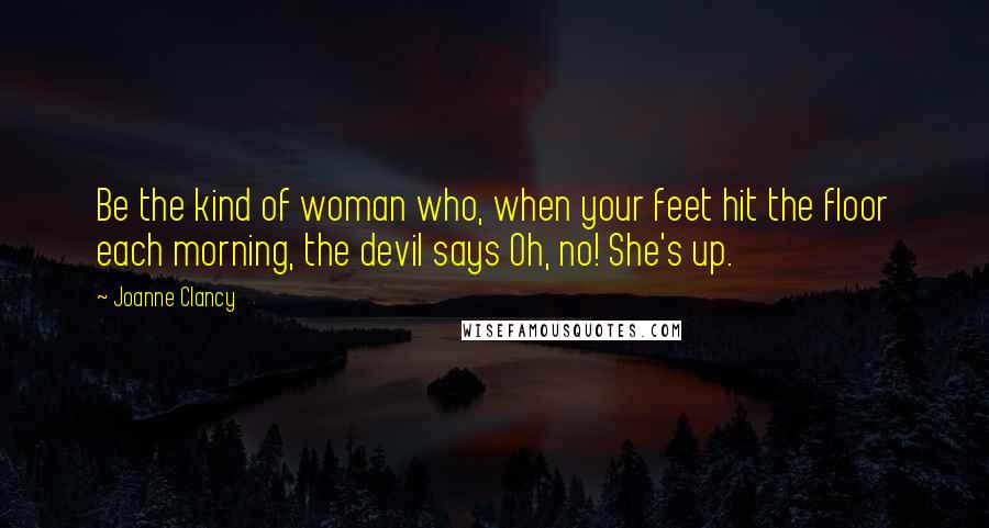 Joanne Clancy Quotes: Be the kind of woman who, when your feet hit the floor each morning, the devil says Oh, no! She's up.